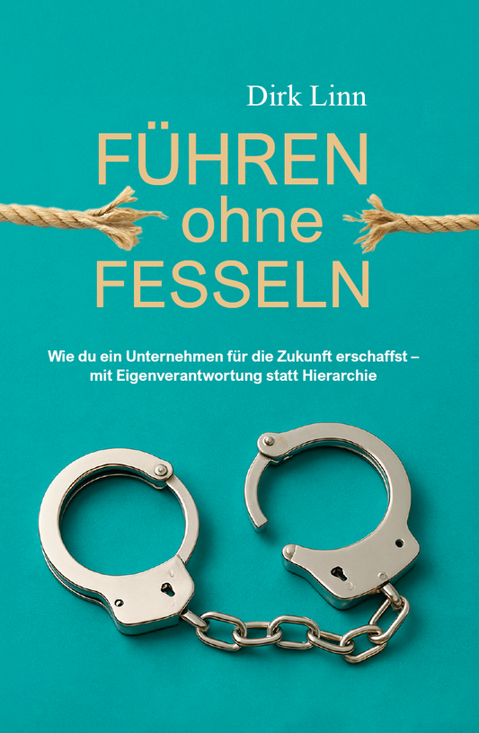 Führen ohne Fesseln - Wie du ein Unternehmen für die Zukunft erschaffst - mit Eigenverantwortung statt Hierarchie